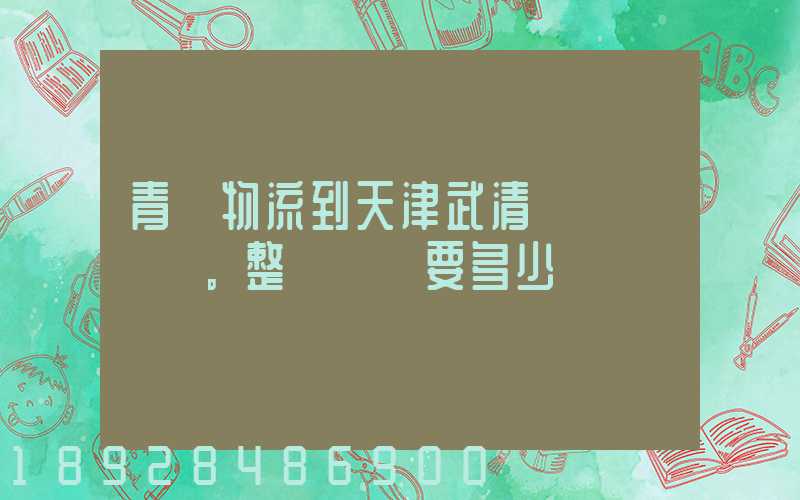 青島物流到天津武清區。整車運輸要多少錢